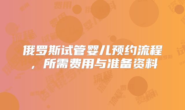 俄罗斯试管婴儿预约流程,所需费用与准备资料