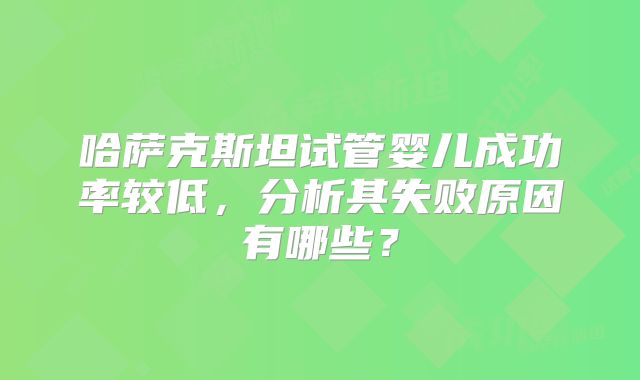 哈萨克斯坦试管婴儿成功率较低，分析其失败原因有哪些？