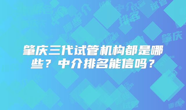 肇庆三代试管机构都是哪些？中介排名能信吗？