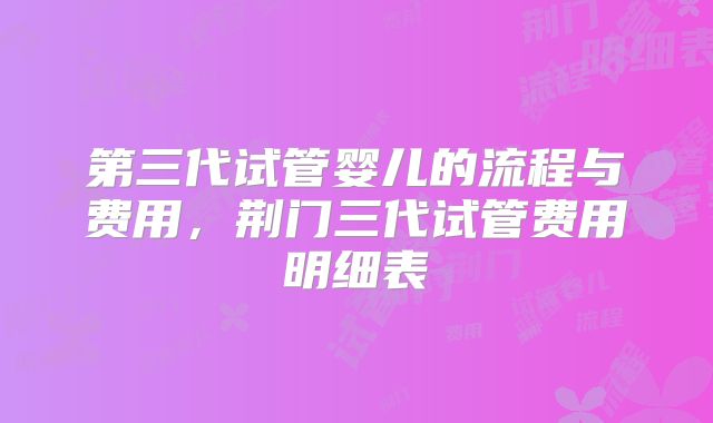 第三代试管婴儿的流程与费用，荆门三代试管费用明细表