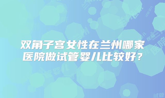 双角子宫女性在兰州哪家医院做试管婴儿比较好？