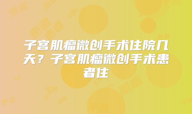 子宫肌瘤微创手术住院几天?子宫肌瘤微创手术患者住