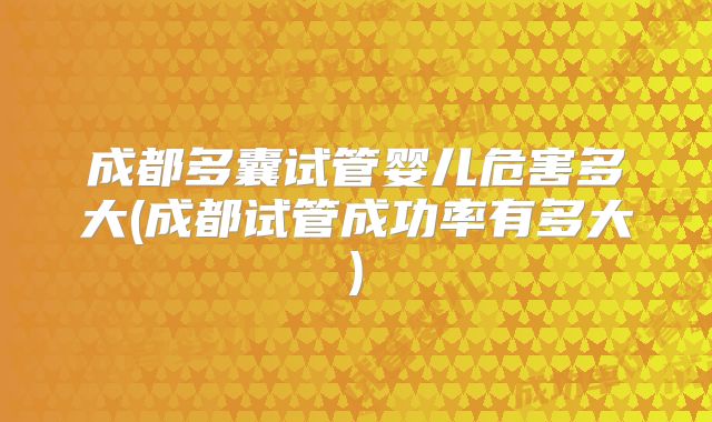 成都多囊试管婴儿危害多大(成都试管成功率有多大)