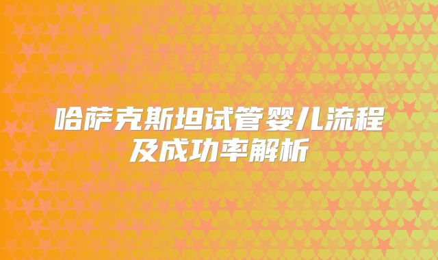 哈萨克斯坦试管婴儿流程及成功率解析