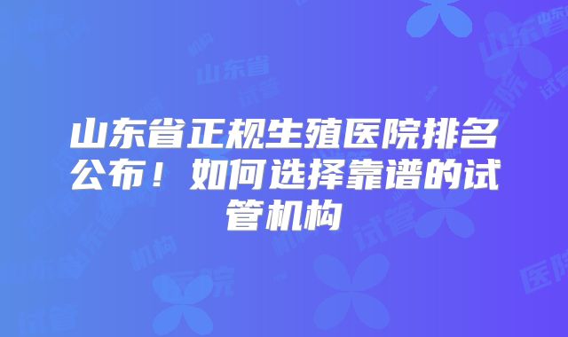 山东省正规生殖医院排名公布!如何选择靠谱的试管机构