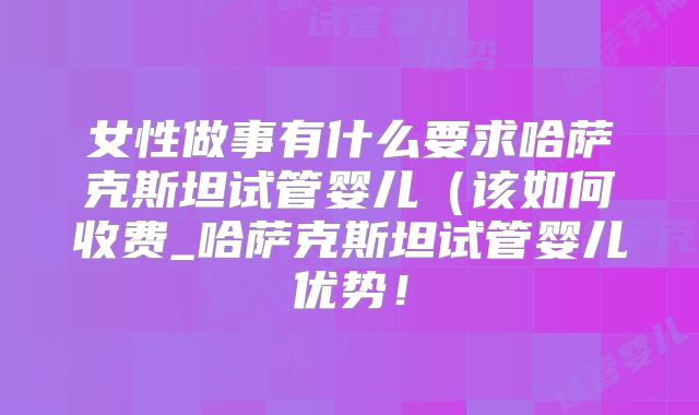 女性做事有什么要求哈萨克斯坦试管婴儿（该如何收费_哈萨克斯坦试管婴儿优势！