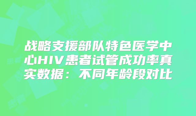 战略支援部队特色医学中心HIV患者试管成功率真实数据:不同年龄段对比