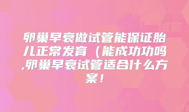 卵巢早衰做试管能保证胎儿正常发育（能成功功吗,卵巢早衰试管适合什么方案！