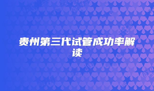 贵州第三代试管成功率解读