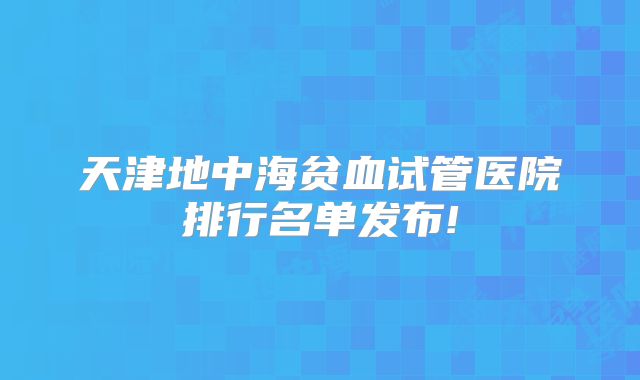 天津地中海贫血试管医院排行名单发布!