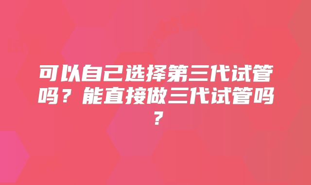 可以自己选择第三代试管吗？能直接做三代试管吗？