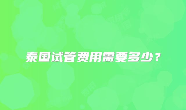 泰国试管费用需要多少?