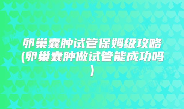 卵巢囊肿试管保姆级攻略(卵巢囊肿做试管能成功吗)