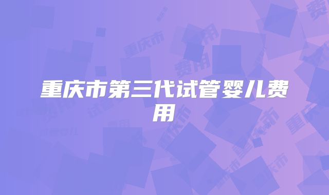 重庆市第三代试管婴儿费用