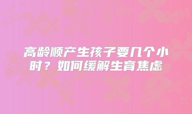 高龄顺产生孩子要几个小时？如何缓解生育焦虑