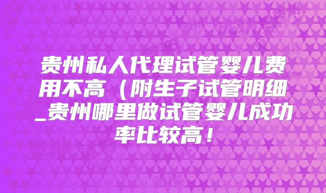 贵州私人代理试管婴儿费用不高(附生子试管明细_贵州哪里做试管婴儿成功率比较高!