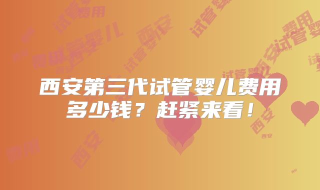 西安第三代试管婴儿费用多少钱?赶紧来看!