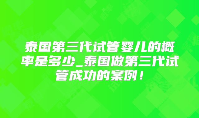 泰国第三代试管婴儿的概率是多少_泰国做第三代试管成功的案例！