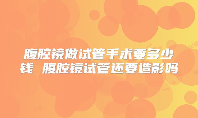 腹腔镜做试管手术要多少钱 腹腔镜试管还要造影吗
