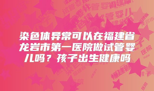 染色体异常可以在福建省龙岩市第一医院做试管婴儿吗?孩子出生健康吗