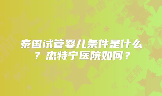 泰国试管婴儿条件是什么?杰特宁医院如何?