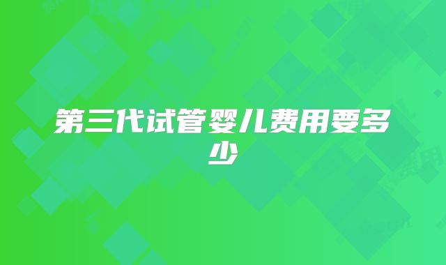 第三代试管婴儿费用要多少