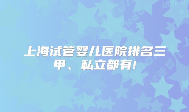 上海试管婴儿医院排名三甲、私立都有!