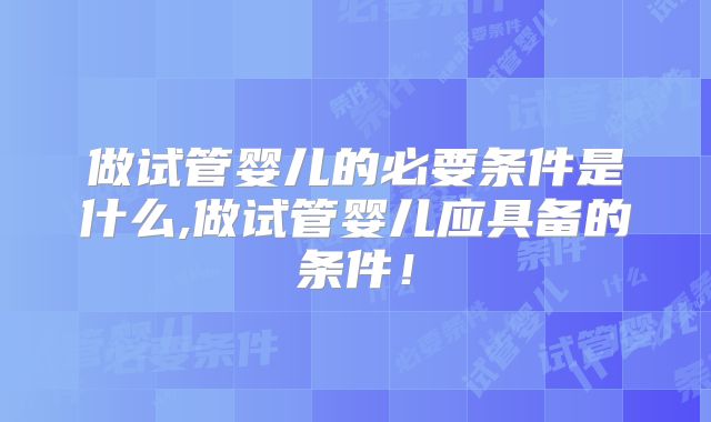 做试管婴儿的必要条件是什么,做试管婴儿应具备的条件！