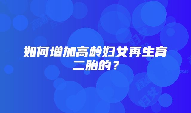 如何增加高龄妇女再生育二胎的?