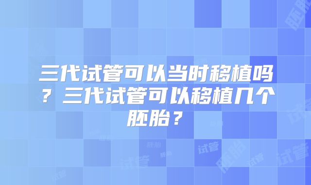 三代试管可以当时移植吗？三代试管可以移植几个胚胎？