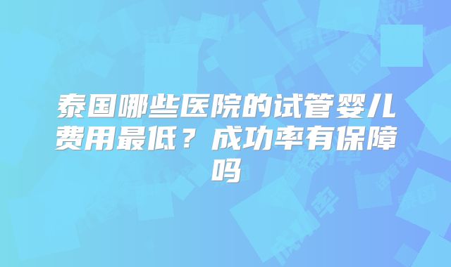 泰国哪些医院的试管婴儿费用最低？成功率有保障吗