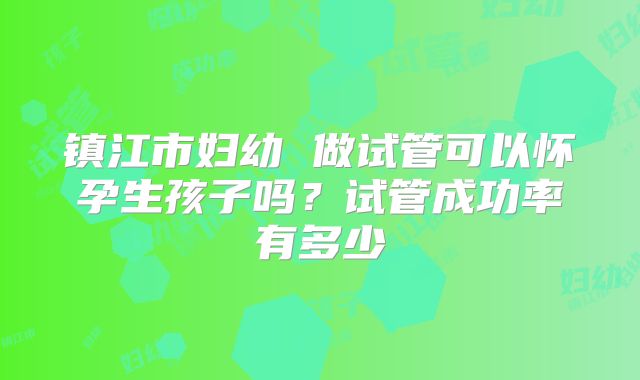 镇江市妇幼 做试管可以怀孕生孩子吗？试管成功率有多少