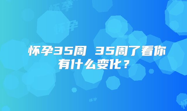 ​怀孕35周 35周了看你有什么变化？