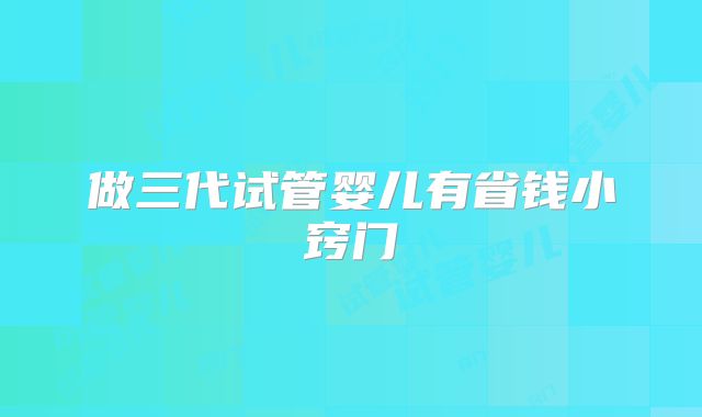 做三代试管婴儿有省钱小窍门