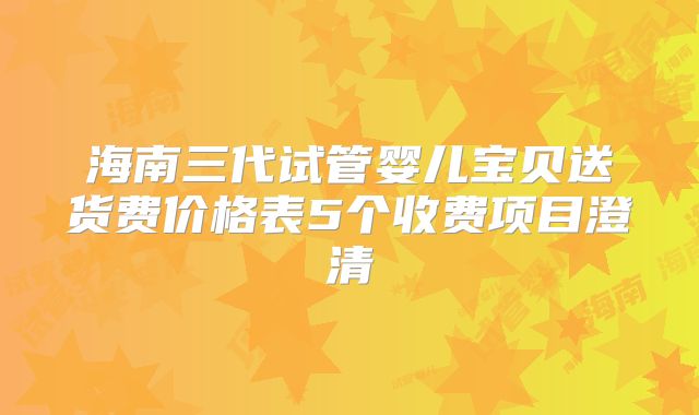 海南三代试管婴儿宝贝送货费价格表5个收费项目澄清