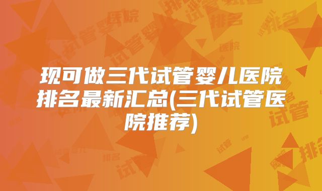 现可做三代试管婴儿医院排名最新汇总(三代试管医院推荐)