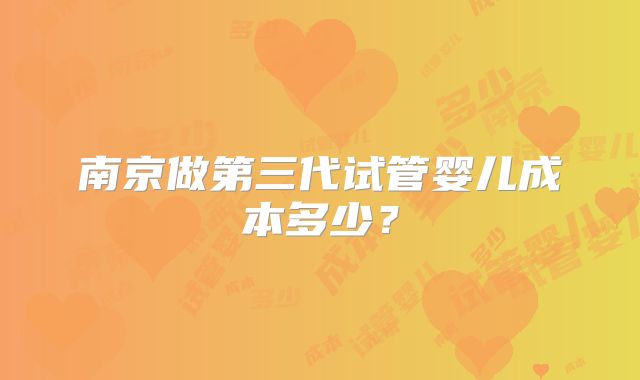 南京做第三代试管婴儿成本多少?
