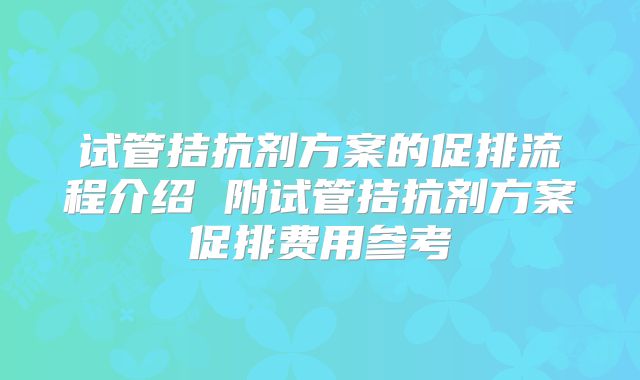 试管拮抗剂方案的促排流程介绍 附试管拮抗剂方案促排费用参考