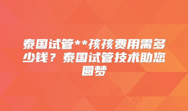 泰国试管**孩孩费用需多少钱?泰国试管技术助您圆梦