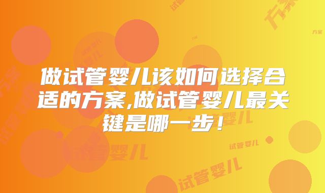 做试管婴儿该如何选择合适的方案,做试管婴儿最关键是哪一步!