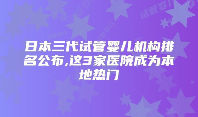 日本三代试管婴儿机构排名公布,这3家医院成为本地热门