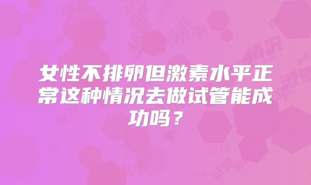 女性不排卵但激素水平正常这种情况去做试管能成功吗?