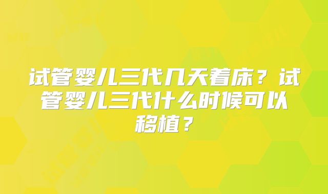 试管婴儿三代几天着床？试管婴儿三代什么时候可以移植？