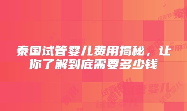 泰国试管婴儿费用揭秘,让你了解到底需要多少钱