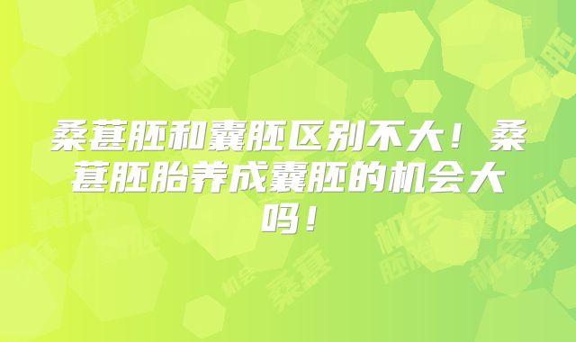 桑葚胚和囊胚区别不大!桑葚胚胎养成囊胚的机会大吗!
