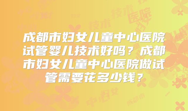 成都市妇女儿童中心医院试管婴儿技术好吗?成都市妇女儿童中心医院做试管需要花多少钱?