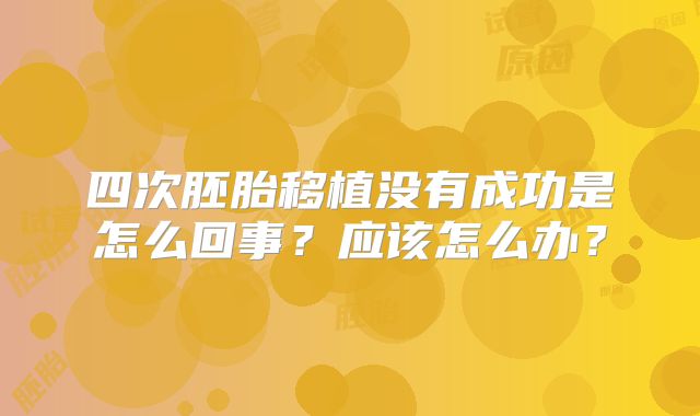 四次胚胎移植没有成功是怎么回事？应该怎么办？