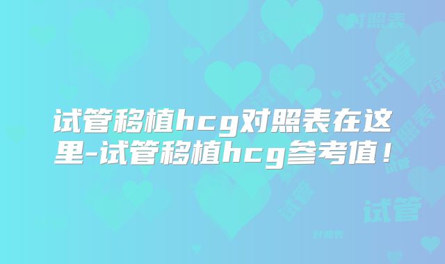 试管移植hcg对照表在这里-试管移植hcg参考值!