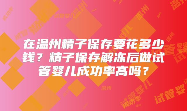 在温州精子保存要花多少钱?精子保存解冻后做试管婴儿成功率高吗?