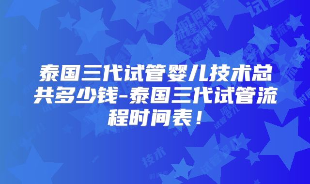 泰国三代试管婴儿技术总共多少钱-泰国三代试管流程时间表！